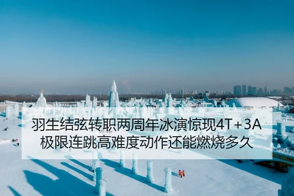 羽生结弦转职两周年冰演惊现4T+3A极限连跳高难度动作还能燃烧多久