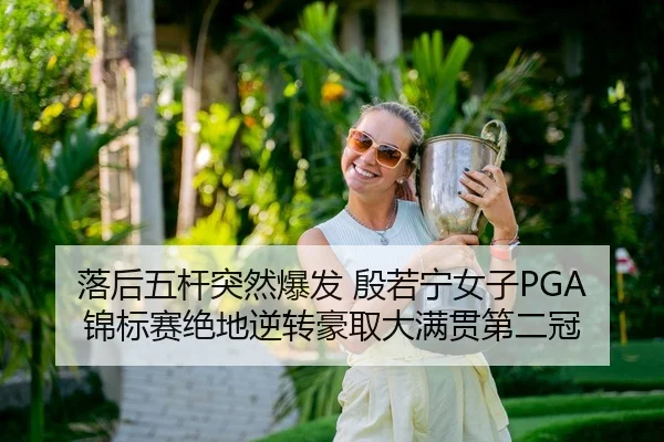 落后五杆突然爆发 殷若宁女子PGA锦标赛绝地逆转豪取大满贯第二冠