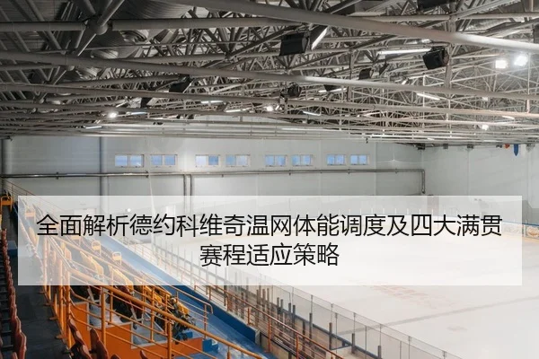 全面解析德约科维奇温网体能调度及四大满贯赛程适应策略