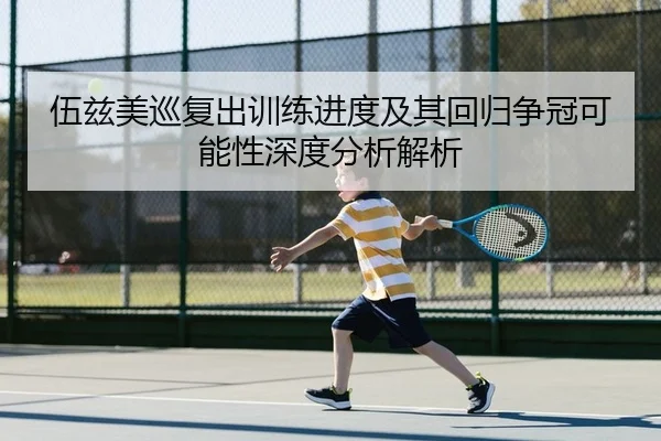 伍兹美巡复出训练进度及其回归争冠可能性深度分析解析