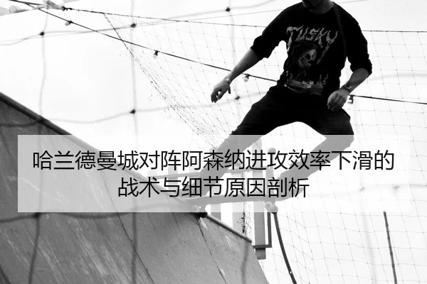哈兰德曼城对阵阿森纳进攻效率下滑的战术与细节原因剖析